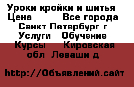 Уроки кройки и шитья › Цена ­ 350 - Все города, Санкт-Петербург г. Услуги » Обучение. Курсы   . Кировская обл.,Леваши д.